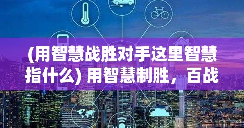 (用智慧战胜对手这里智慧指什么) 用智慧制胜，百战斗斗堂：探索策略与团队协作的完美融合之道